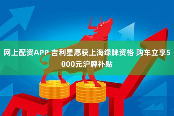 网上配资APP 吉利星愿获上海绿牌资格 购车立享5000元沪牌补贴