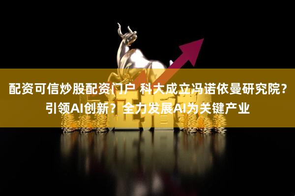 配资可信炒股配资门户 科大成立冯诺依曼研究院？引领AI创新？全力发展AI为关键产业