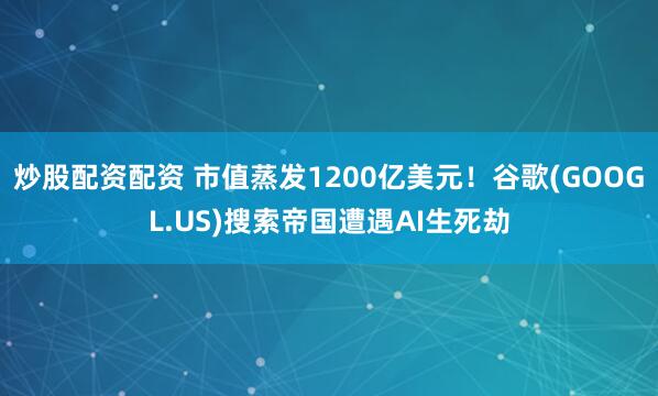 炒股配资配资 市值蒸发1200亿美元！谷歌(GOOGL.US)搜索帝国遭遇AI生死劫