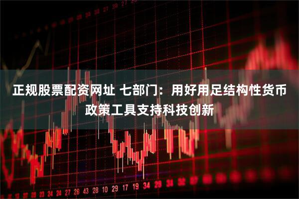 正规股票配资网址 七部门：用好用足结构性货币政策工具支持科技创新