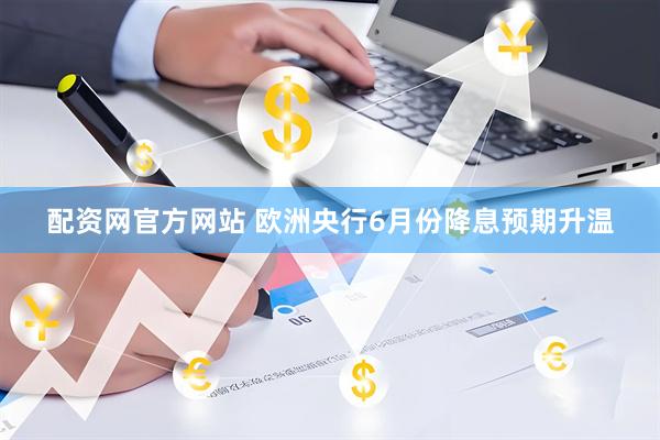 配资网官方网站 欧洲央行6月份降息预期升温
