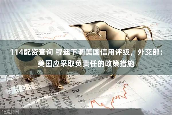114配资查询 穆迪下调美国信用评级，外交部：美国应采取负责任的政策措施