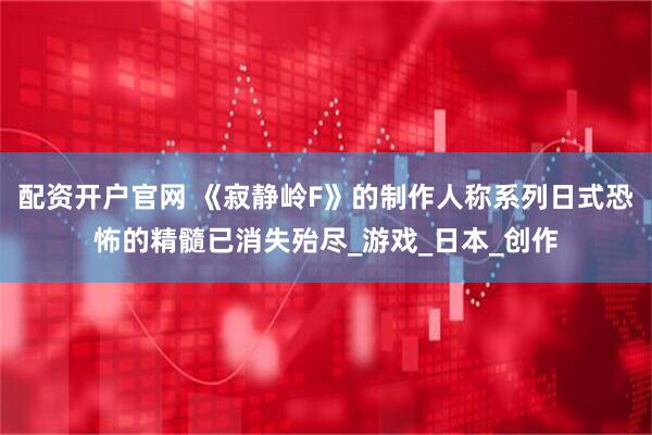 配资开户官网 《寂静岭F》的制作人称系列日式恐怖的精髓已消失殆尽_游戏_日本_创作