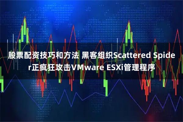 股票配资技巧和方法 黑客组织Scattered Spider正疯狂攻击VMware ESXi管理程序