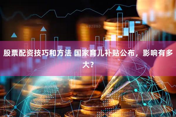 股票配资技巧和方法 国家育儿补贴公布，影响有多大？