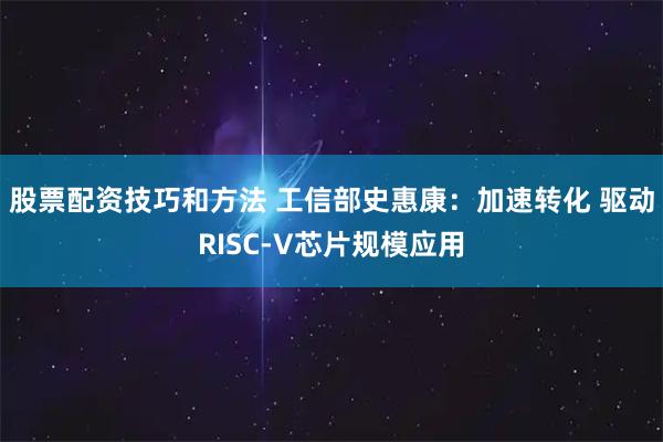 股票配资技巧和方法 工信部史惠康：加速转化 驱动RISC-V芯片规模应用