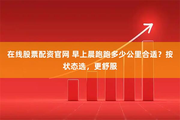 在线股票配资官网 早上晨跑跑多少公里合适？按状态选，更舒服