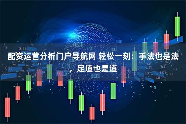 配资运营分析门户导航网 轻松一刻：手法也是法，足道也是道