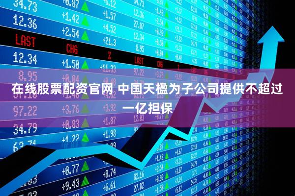 在线股票配资官网 中国天楹为子公司提供不超过一亿担保