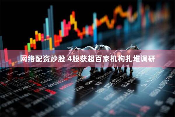 网络配资炒股 4股获超百家机构扎堆调研