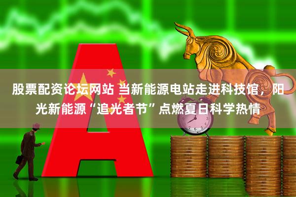 股票配资论坛网站 当新能源电站走进科技馆，阳光新能源“追光者节”点燃夏日科学热情