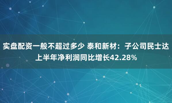 实盘配资一般不超过多少 泰和新材：子公司民士达上半年净利润同比增长42.28%