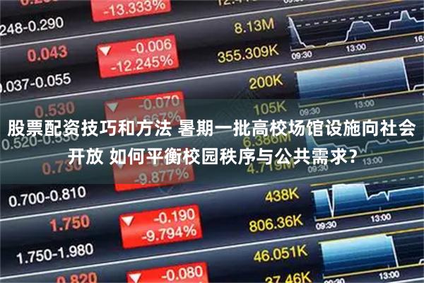股票配资技巧和方法 暑期一批高校场馆设施向社会开放 如何平衡校园秩序与公共需求？