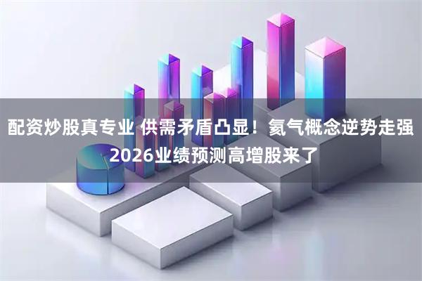 配资炒股真专业 供需矛盾凸显！氦气概念逆势走强 2026业绩预测高增股来了